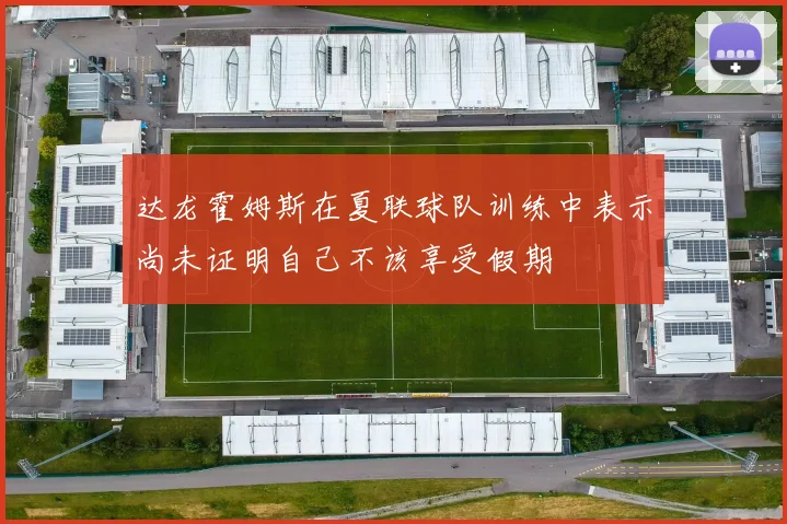 达龙霍姆斯在夏联球队训练中表示尚未证明自己不该享受假期