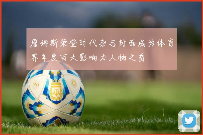 詹姆斯荣登时代杂志封面成为体育界年度百大影响力人物之首