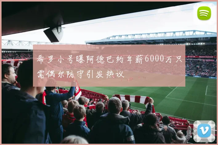 希罗小号曝阿德巴约年薪6000万只需偶尔防守引发热议