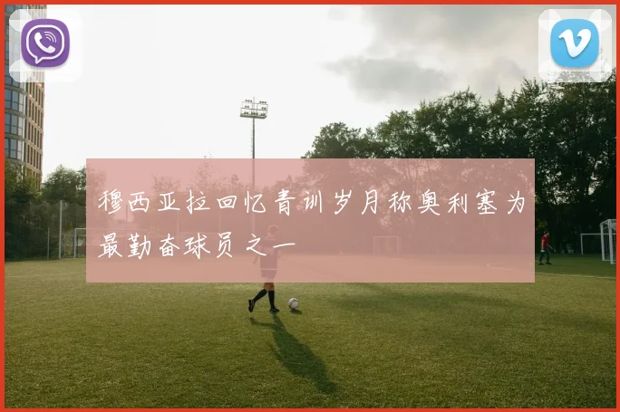 穆西亚拉回忆青训岁月称奥利塞为最勤奋球员之一