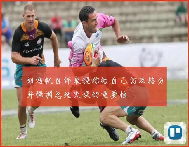 刘浩帆自评表现称给自己打及格分并强调总结失误的重要性