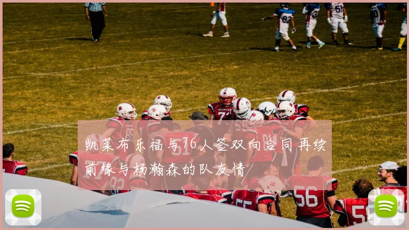 凯莱布乐福与76人签双向合同再续前缘与杨瀚森的队友情