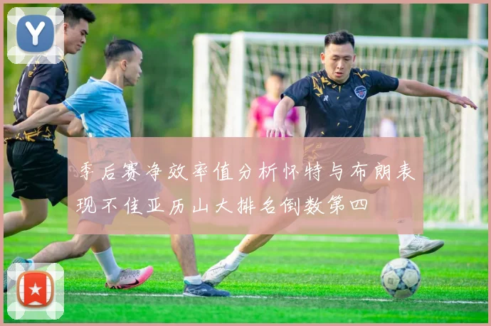 季后赛净效率值分析怀特与布朗表现不佳亚历山大排名倒数第四