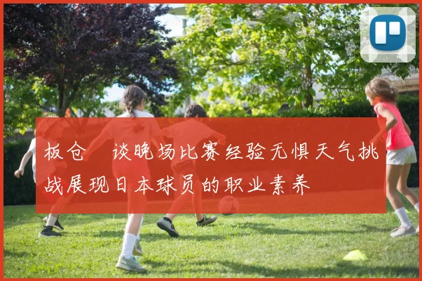 板仓滉谈晚场比赛经验无惧天气挑战展现日本球员的职业素养