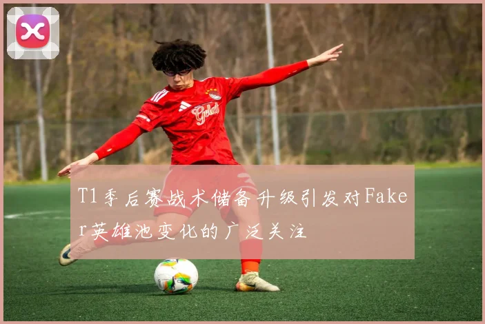 T1季后赛战术储备升级引发对Faker英雄池变化的广泛关注