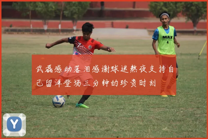 武磊感动落泪感谢球迷熬夜支持自己留洋登场三分钟的珍贵时刻