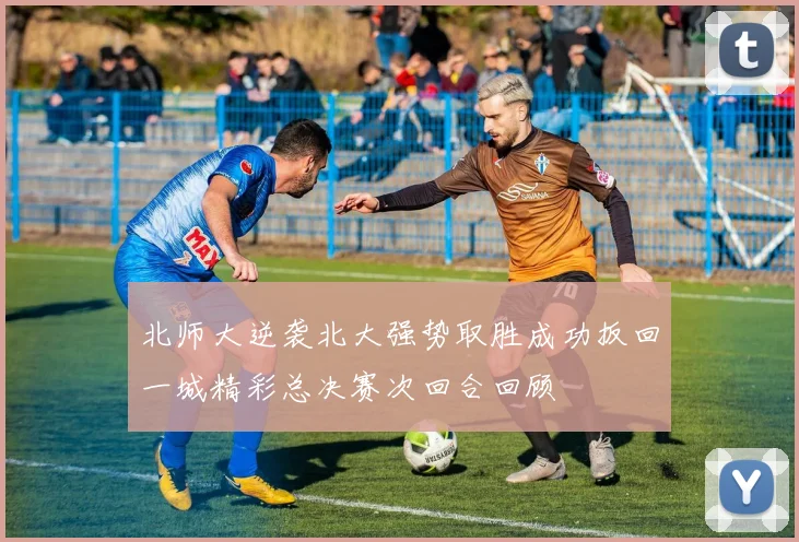 北师大逆袭北大强势取胜成功扳回一城精彩总决赛次回合回顾
