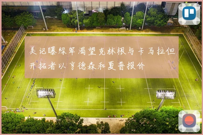 美记曝绿军渴望克林根与卡马拉但开拓者以亨德森和夏普报价
