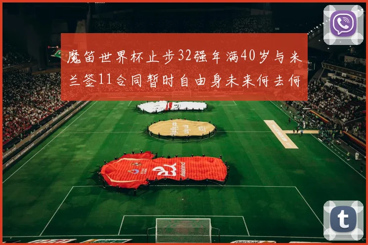 魔笛世界杯止步32强年满40岁与米兰签11合同暂时自由身未来何去何从