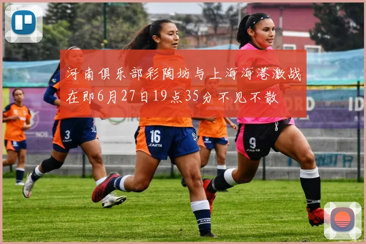 河南俱乐部彩陶坊与上海海港激战在即6月27日19点35分不见不散