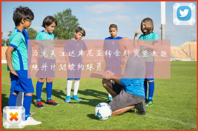 马竞关注达库尼亚转会科莫坚决拒绝并计划续约球员
