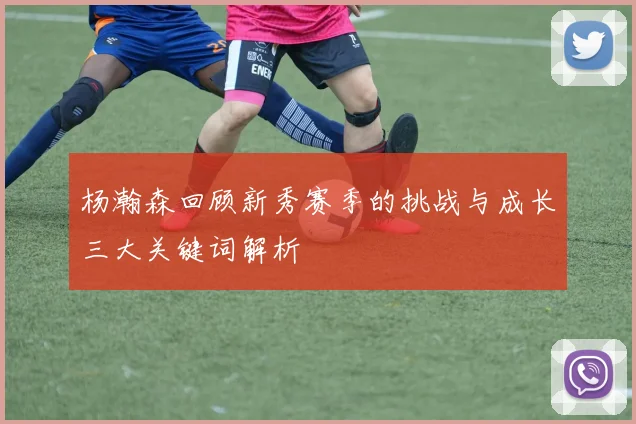 杨瀚森回顾新秀赛季的挑战与成长三大关键词解析