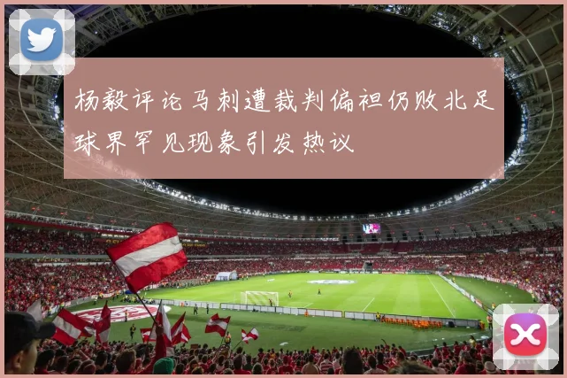 杨毅评论马刺遭裁判偏袒仍败北足球界罕见现象引发热议